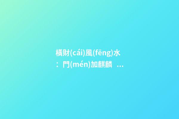 橫財(cái)風(fēng)水：門(mén)加麒麟，福地生金